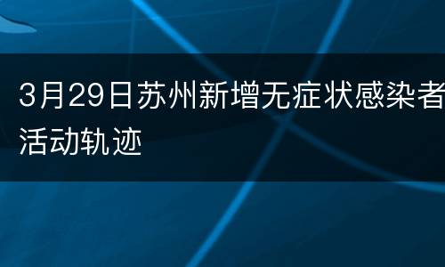 3月29日苏州新增无症状感染者活动轨迹