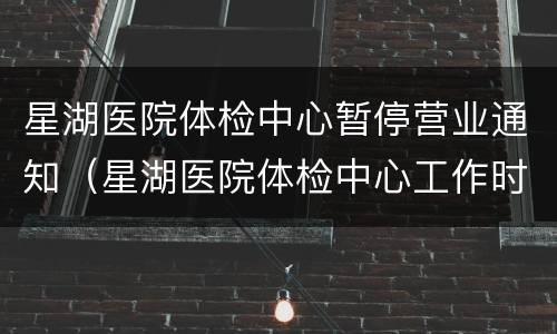 星湖医院体检中心暂停营业通知（星湖医院体检中心工作时间）