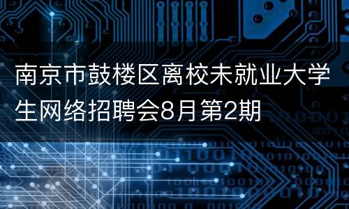 南京市鼓楼区离校未就业大学生网络招聘会8月第2期