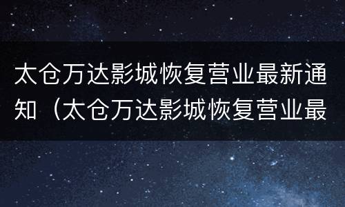 太仓万达影城恢复营业最新通知（太仓万达影城恢复营业最新通知消息）