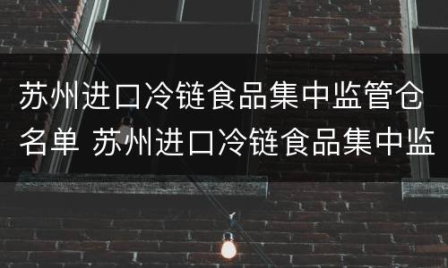 苏州进口冷链食品集中监管仓名单 苏州进口冷链食品集中监管仓名单查询