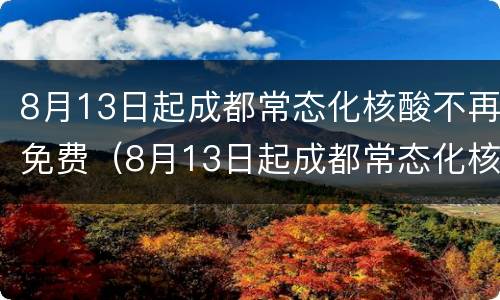 8月13日起成都常态化核酸不再免费（8月13日起成都常态化核酸不再免费检测）