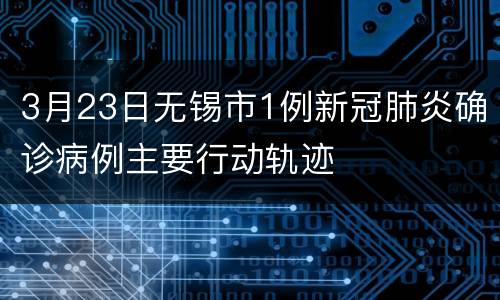 3月23日无锡市1例新冠肺炎确诊病例主要行动轨迹