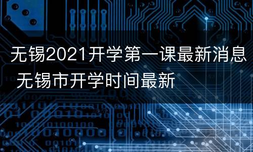 无锡2021开学第一课最新消息 无锡市开学时间最新
