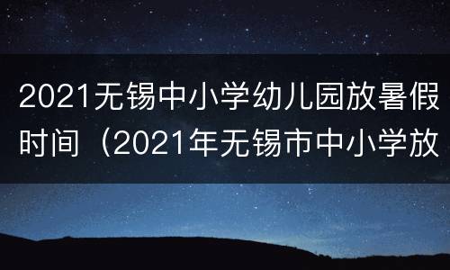 2021无锡中小学幼儿园放暑假时间（2021年无锡市中小学放暑假时间）
