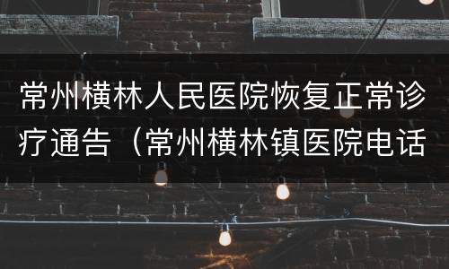 常州横林人民医院恢复正常诊疗通告（常州横林镇医院电话）