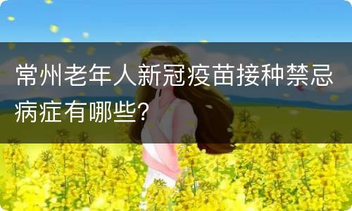 常州老年人新冠疫苗接种禁忌病症有哪些？