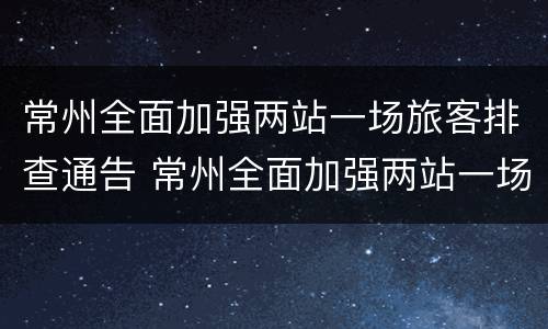 常州全面加强两站一场旅客排查通告 常州全面加强两站一场旅客排查通告发布