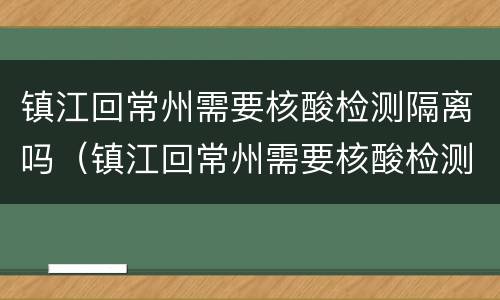 镇江回常州需要核酸检测隔离吗（镇江回常州需要核酸检测隔离吗现在）