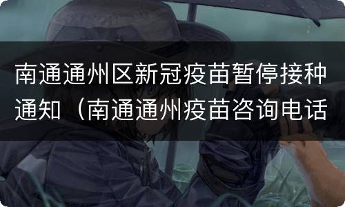 南通通州区新冠疫苗暂停接种通知（南通通州疫苗咨询电话）