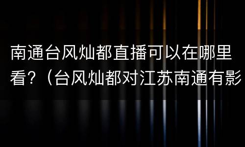南通台风灿都直播可以在哪里看?（台风灿都对江苏南通有影响吗）