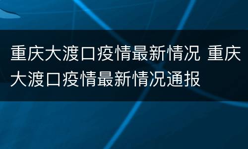 重庆大渡口疫情最新情况 重庆大渡口疫情最新情况通报