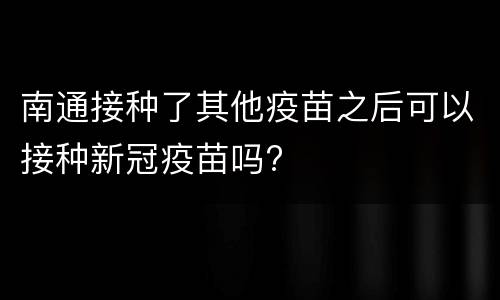 南通接种了其他疫苗之后可以接种新冠疫苗吗?