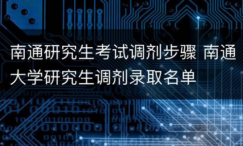 南通研究生考试调剂步骤 南通大学研究生调剂录取名单