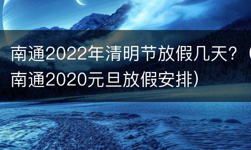 南通2022年清明节放假几天?（南通2020元旦放假安排）