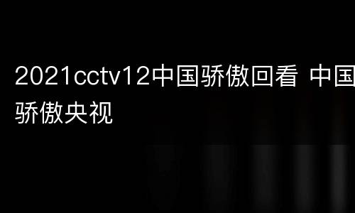 2021cctv12中国骄傲回看 中国骄傲央视