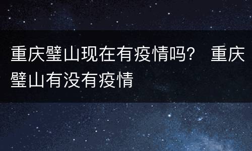 重庆璧山现在有疫情吗？ 重庆璧山有没有疫情