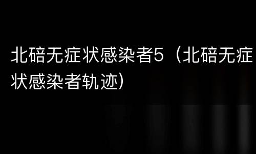 北碚无症状感染者5（北碚无症状感染者轨迹）