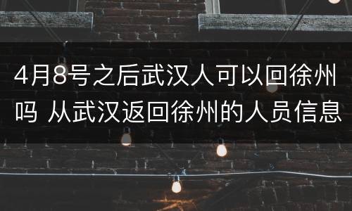 4月8号之后武汉人可以回徐州吗 从武汉返回徐州的人员信息
