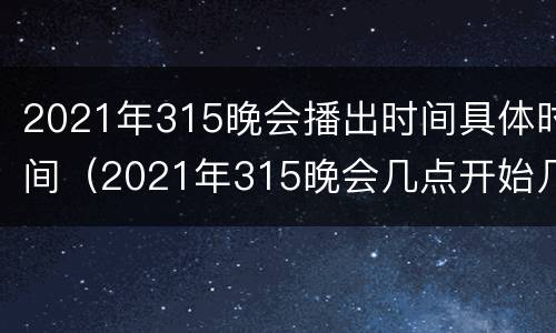 2021年315晚会播出时间具体时间（2021年315晚会几点开始几点结束）
