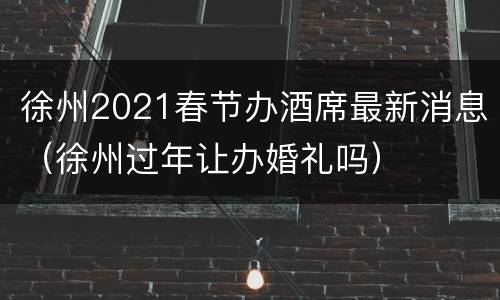徐州2021春节办酒席最新消息（徐州过年让办婚礼吗）