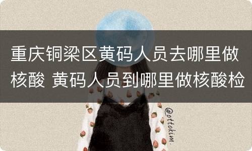 重庆铜梁区黄码人员去哪里做核酸 黄码人员到哪里做核酸检测