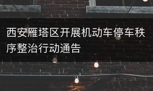 西安雁塔区开展机动车停车秩序整治行动通告
