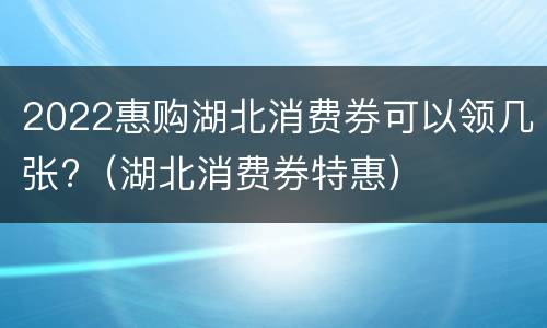 2022惠购湖北消费券可以领几张?（湖北消费券特惠）
