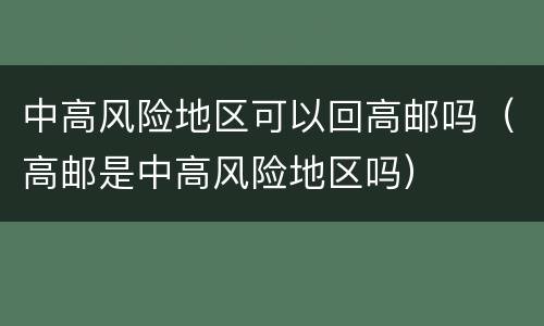中高风险地区可以回高邮吗（高邮是中高风险地区吗）