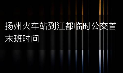 扬州火车站到江都临时公交首末班时间