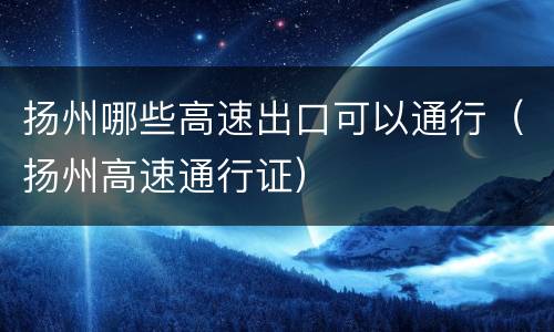 扬州哪些高速出口可以通行（扬州高速通行证）