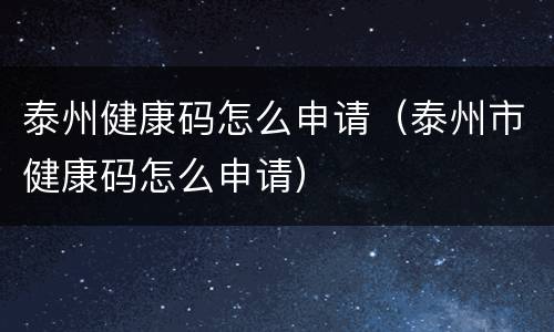 泰州健康码怎么申请（泰州市健康码怎么申请）
