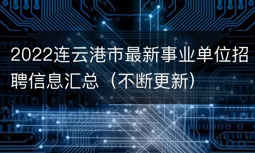 2022连云港市最新事业单位招聘信息汇总（不断更新）