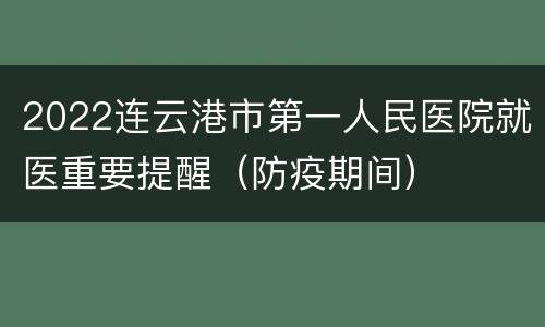 2022连云港市第一人民医院就医重要提醒（防疫期间）