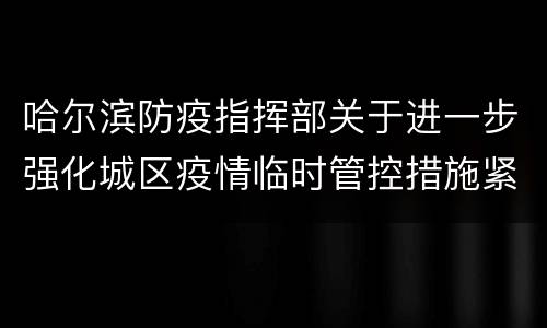 哈尔滨防疫指挥部关于进一步强化城区疫情临时管控措施紧急通知
