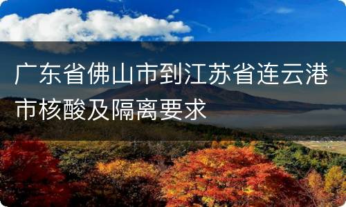 广东省佛山市到江苏省连云港市核酸及隔离要求