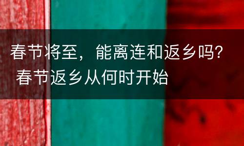 春节将至，能离连和返乡吗？ 春节返乡从何时开始
