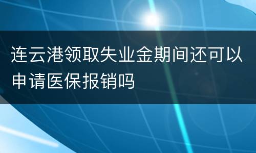连云港领取失业金期间还可以申请医保报销吗