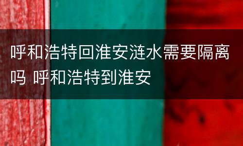 呼和浩特回淮安涟水需要隔离吗 呼和浩特到淮安