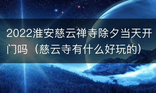 2022淮安慈云禅寺除夕当天开门吗（慈云寺有什么好玩的）