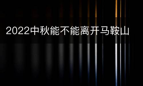 2022中秋能不能离开马鞍山