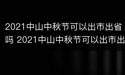 2021中山中秋节可以出市出省吗 2021中山中秋节可以出市出省吗现在