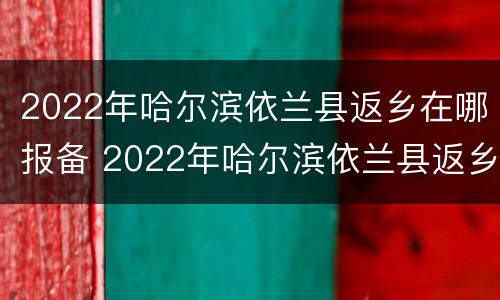 2022年哈尔滨依兰县返乡在哪报备 2022年哈尔滨依兰县返乡在哪报备呀