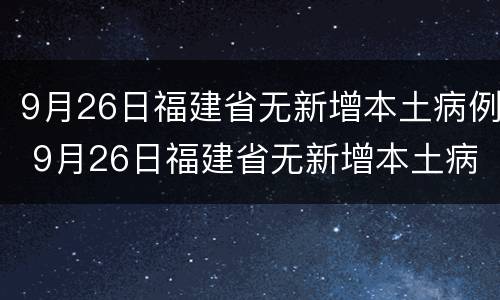 9月26日福建省无新增本土病例 9月26日福建省无新增本土病例几例