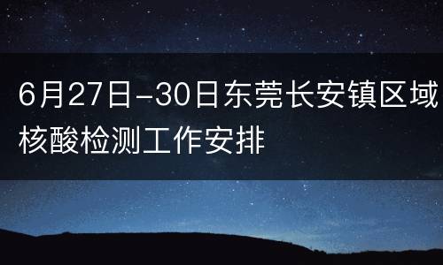 6月27日-30日东莞长安镇区域核酸检测工作安排