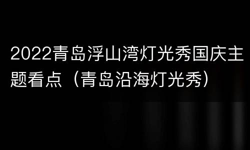 2022青岛浮山湾灯光秀国庆主题看点（青岛沿海灯光秀）