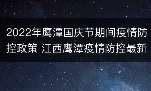 2022年鹰潭国庆节期间疫情防控政策 江西鹰潭疫情防控最新消息