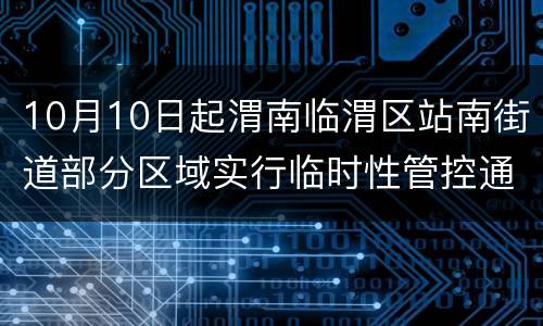 10月10日起渭南临渭区站南街道部分区域实行临时性管控通告