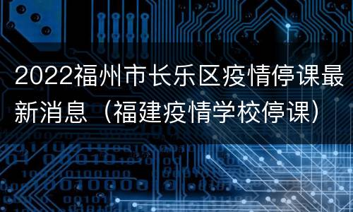 2022福州市长乐区疫情停课最新消息（福建疫情学校停课）
