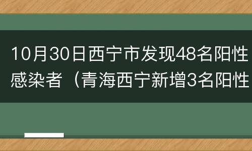 10月30日西宁市发现48名阳性感染者（青海西宁新增3名阳性:系一家三口）